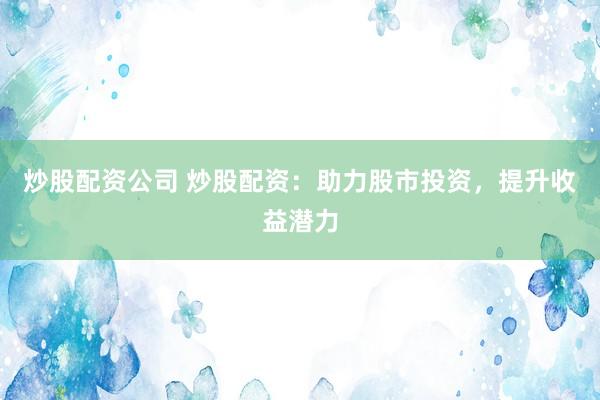 炒股配资公司 炒股配资：助力股市投资，提升收益潜力