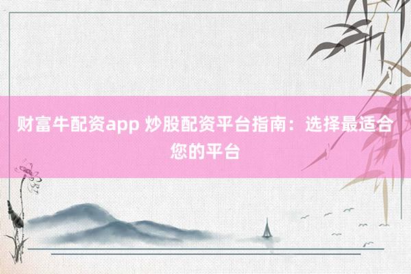 财富牛配资app 炒股配资平台指南：选择最适合您的平台