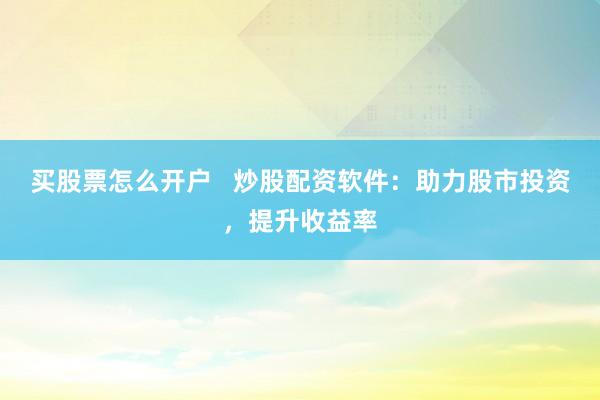 买股票怎么开户   炒股配资软件：助力股市投资，提升收益率