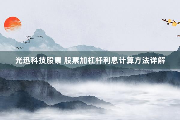 光迅科技股票 股票加杠杆利息计算方法详解