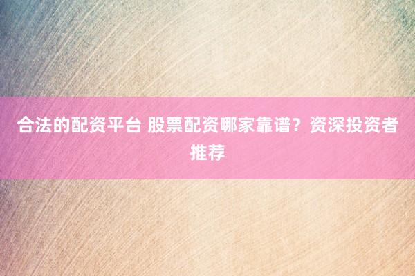 合法的配资平台 股票配资哪家靠谱？资深投资者推荐