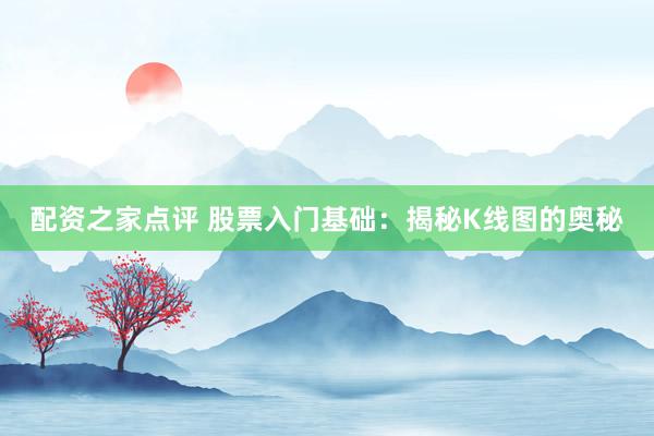 配资之家点评 股票入门基础：揭秘K线图的奥秘