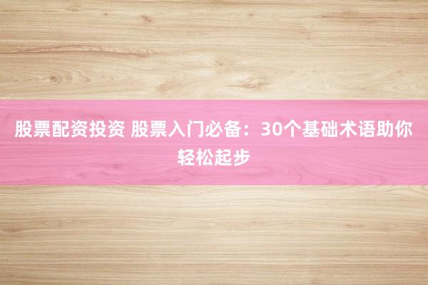 股票配资投资 股票入门必备：30个基础术语助你轻松起步