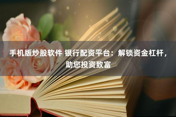 手机版炒股软件 银行配资平台：解锁资金杠杆，助您投资致富