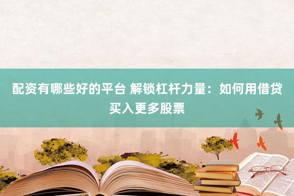 配资有哪些好的平台 解锁杠杆力量：如何用借贷买入更多股票