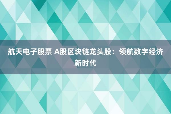 航天电子股票 A股区块链龙头股：领航数字经济新时代