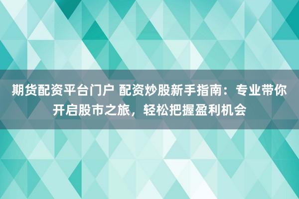 期货配资平台门户 配资炒股新手指南：专业带你开启股市之旅，轻松把握盈利机会