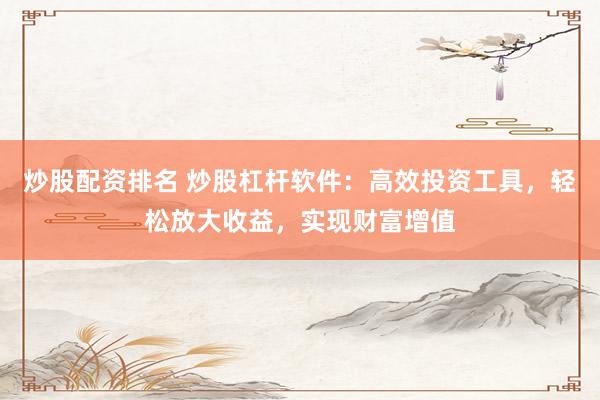 炒股配资排名 炒股杠杆软件：高效投资工具，轻松放大收益，实现财富增值