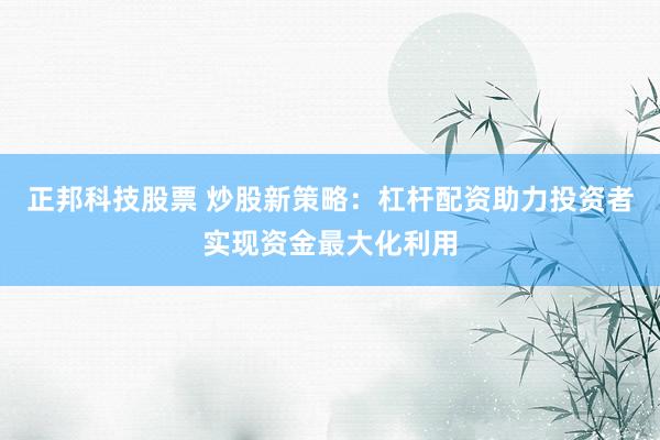 正邦科技股票 炒股新策略：杠杆配资助力投资者实现资金最大化利用