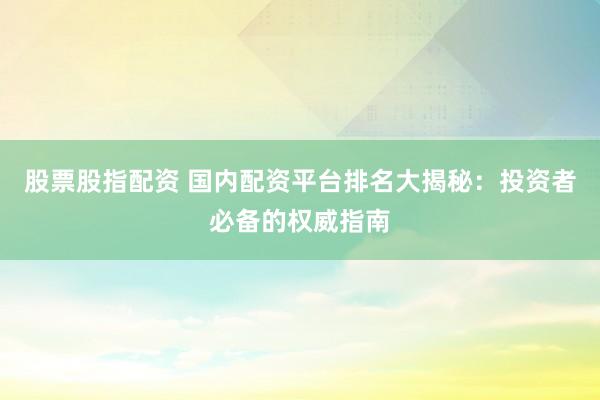 股票股指配资 国内配资平台排名大揭秘：投资者必备的权威指南