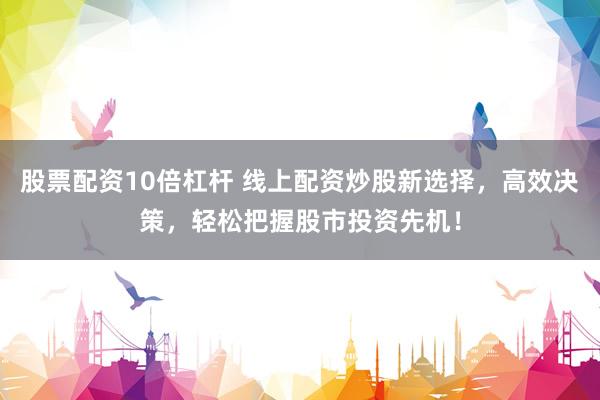 股票配资10倍杠杆 线上配资炒股新选择，高效决策，轻松把握股市投资先机！