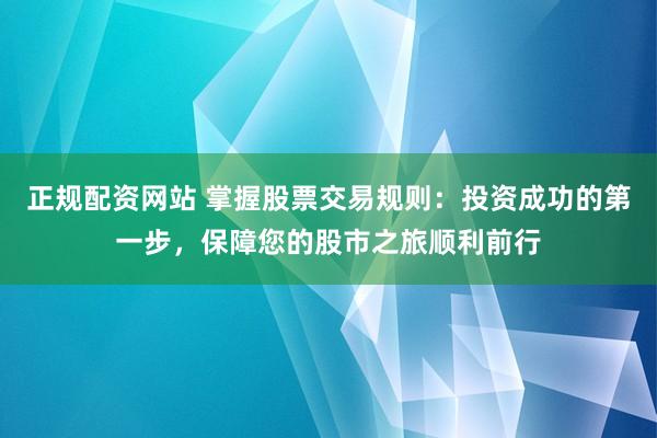 正规配资网站 掌握股票交易规则：投资成功的第一步，保障您的股市之旅顺利前行