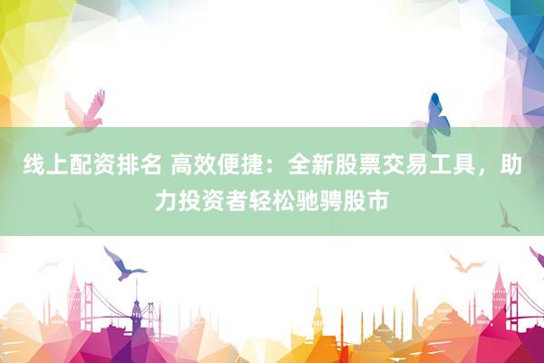 线上配资排名 高效便捷：全新股票交易工具，助力投资者轻松驰骋股市