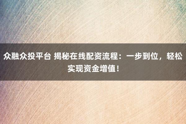 众融众投平台 揭秘在线配资流程：一步到位，轻松实现资金增值！