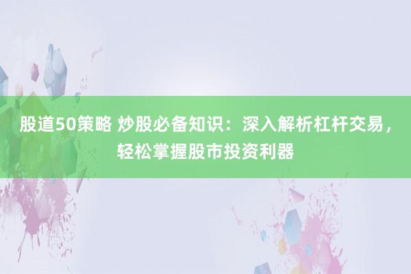 股道50策略 炒股必备知识：深入解析杠杆交易，轻松掌握股市投资利器