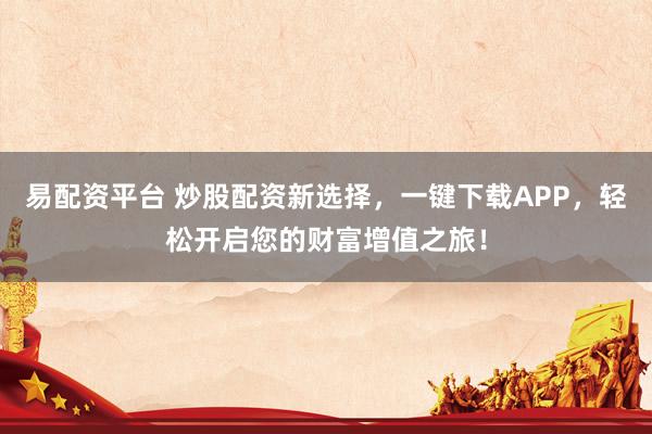 易配资平台 炒股配资新选择，一键下载APP，轻松开启您的财富增值之旅！