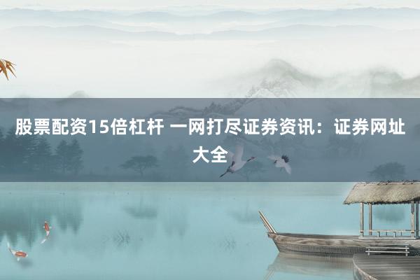 股票配资15倍杠杆 一网打尽证券资讯：证券网址大全