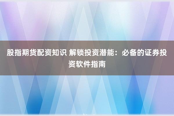 股指期货配资知识 解锁投资潜能：必备的证券投资软件指南