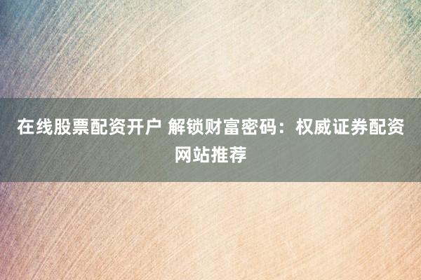 在线股票配资开户 解锁财富密码：权威证券配资网站推荐