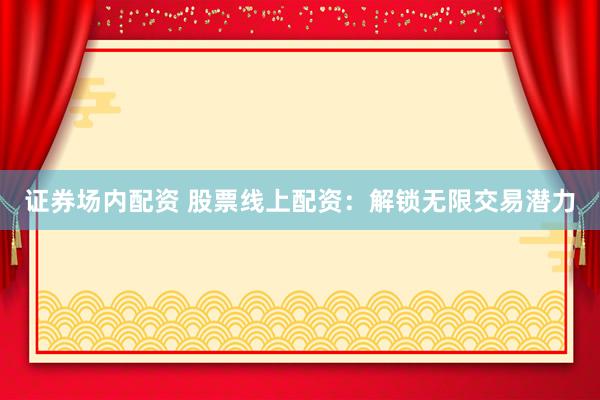 证券场内配资 股票线上配资：解锁无限交易潜力