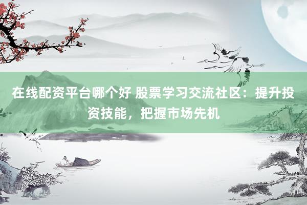 在线配资平台哪个好 股票学习交流社区：提升投资技能，把握市场先机