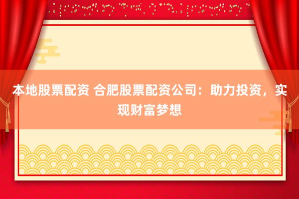 本地股票配资 合肥股票配资公司：助力投资，实现财富梦想
