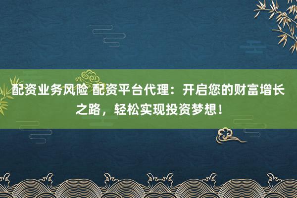 配资业务风险 配资平台代理：开启您的财富增长之路，轻松实现投资梦想！