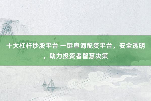 十大杠杆炒股平台 一键查询配资平台，安全透明，助力投资者智慧决策