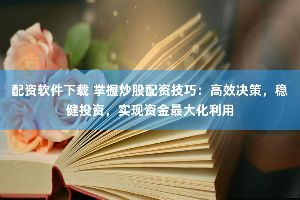 配资软件下载 掌握炒股配资技巧：高效决策，稳健投资，实现资金最大化利用