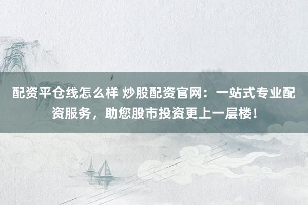配资平仓线怎么样 炒股配资官网：一站式专业配资服务，助您股市投资更上一层楼！