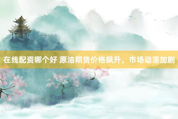 在线配资哪个好 原油期货价格飙升，市场动荡加剧