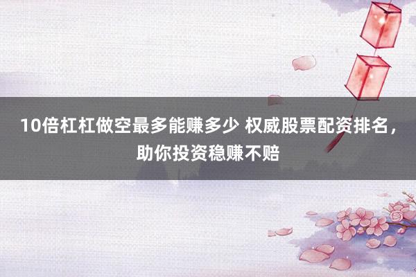 10倍杠杠做空最多能赚多少 权威股票配资排名，助你投资稳赚不赔