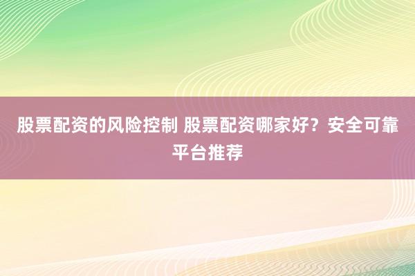 股票配资的风险控制 股票配资哪家好？安全可靠平台推荐
