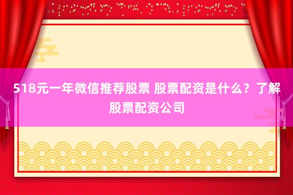518元一年微信推荐股票 股票配资是什么？了解股票配资公司