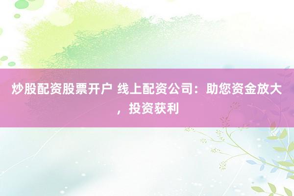 炒股配资股票开户 线上配资公司：助您资金放大，投资获利