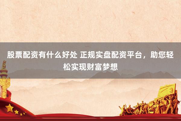 股票配资有什么好处 正规实盘配资平台，助您轻松实现财富梦想