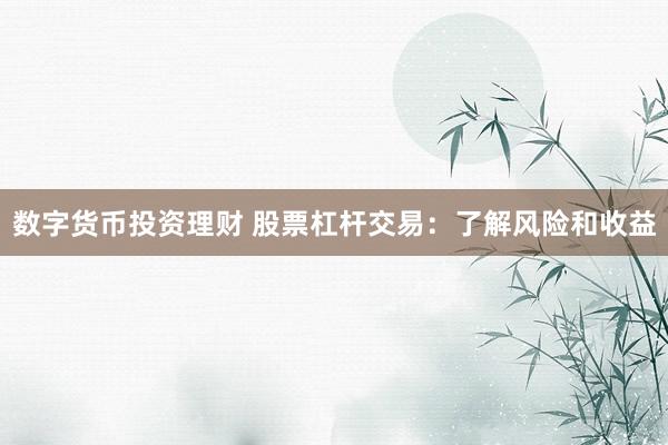 数字货币投资理财 股票杠杆交易：了解风险和收益
