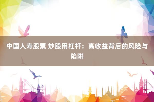 中国人寿股票 炒股用杠杆：高收益背后的风险与陷阱