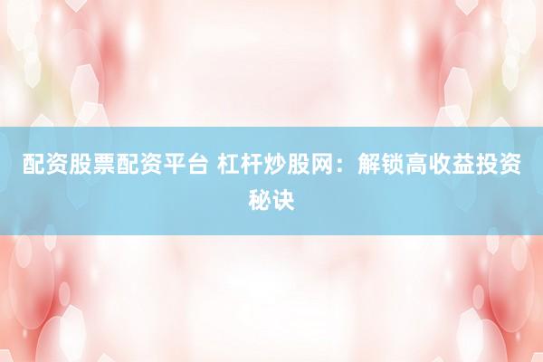 配资股票配资平台 杠杆炒股网：解锁高收益投资秘诀