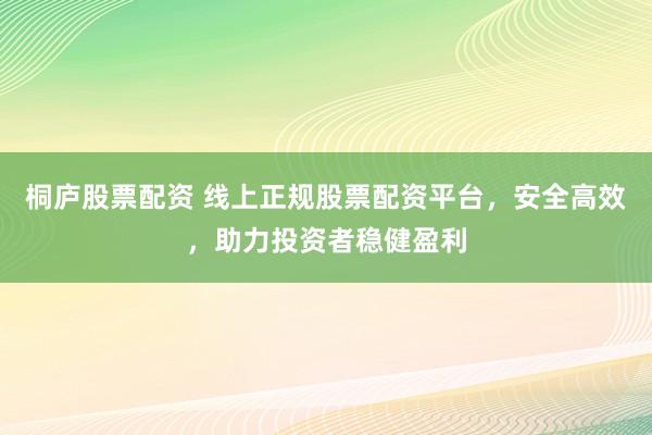 桐庐股票配资 线上正规股票配资平台，安全高效，助力投资者稳健盈利
