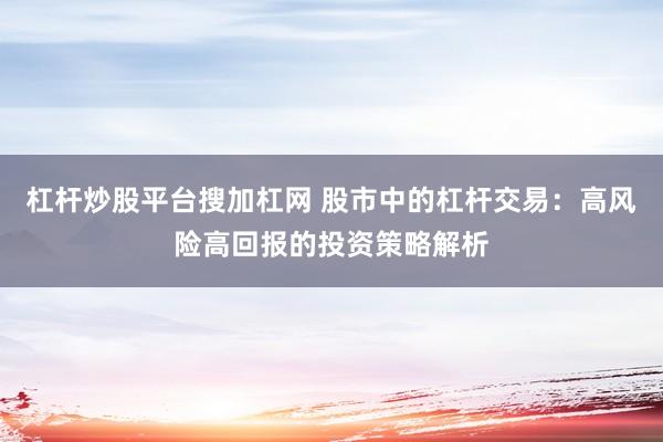 杠杆炒股平台搜加杠网 股市中的杠杆交易：高风险高回报的投资策略解析