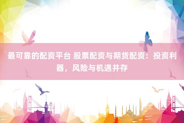 最可靠的配资平台 股票配资与期货配资：投资利器，风险与机遇并存