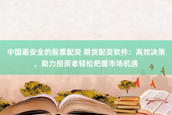 中国最安全的股票配资 期货配资软件：高效决策，助力投资者轻松把握市场机遇