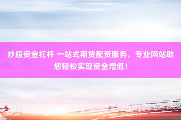 炒股资金杠杆 一站式期货配资服务，专业网站助您轻松实现资金增值！