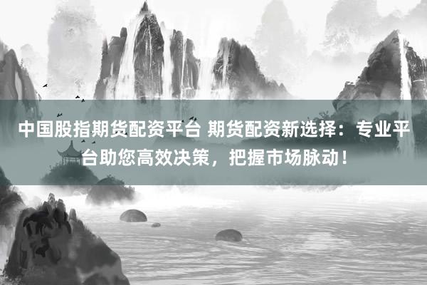 中国股指期货配资平台 期货配资新选择：专业平台助您高效决策，把握市场脉动！