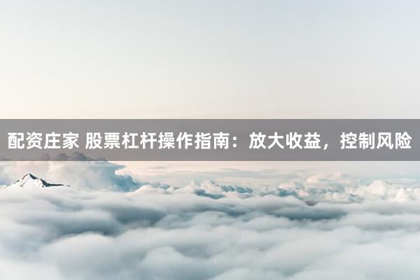 配资庄家 股票杠杆操作指南：放大收益，控制风险