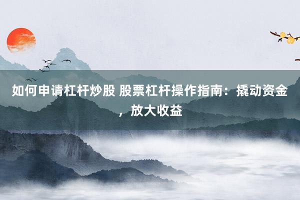 如何申请杠杆炒股 股票杠杆操作指南：撬动资金，放大收益