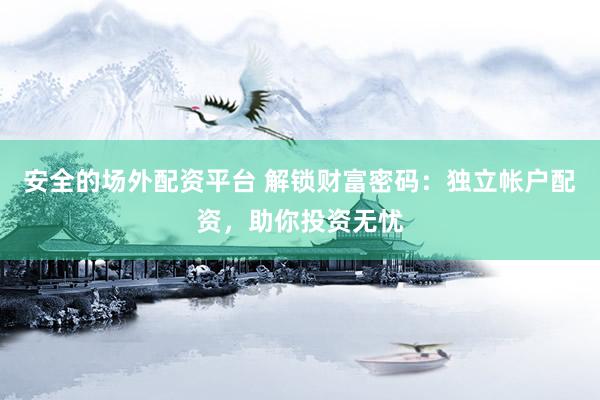 安全的场外配资平台 解锁财富密码：独立帐户配资，助你投资无忧