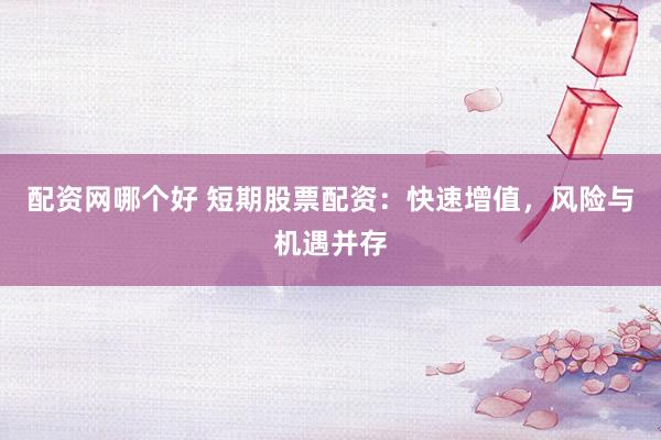 配资网哪个好 短期股票配资：快速增值，风险与机遇并存
