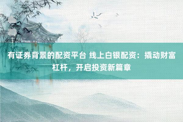 有证券背景的配资平台 线上白银配资：撬动财富杠杆，开启投资新篇章